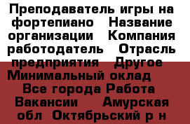 Преподаватель игры на фортепиано › Название организации ­ Компания-работодатель › Отрасль предприятия ­ Другое › Минимальный оклад ­ 1 - Все города Работа » Вакансии   . Амурская обл.,Октябрьский р-н